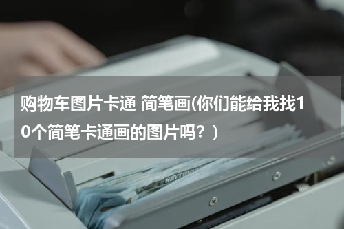 购物车图片卡通 简笔画(你们能给我找10个简笔卡通画的图片吗?)