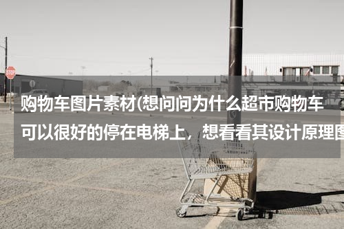 购物车图片素材(想问问为什么超市购物车可以很好的停在电梯上,想看看其设计原理图,这是在网上找的几幅图片)