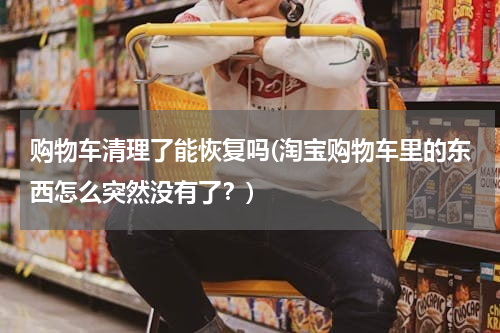 购物车清理了能恢复吗(淘宝购物车里的东西怎么突然没有了？)