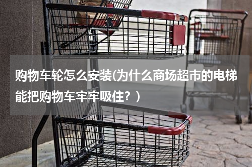 购物车轮怎么安装(为什么商场超市的电梯能把购物车牢牢吸住?)