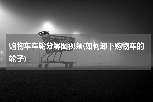 购物车车轮分解图视频(如何卸下购物车的轮子)