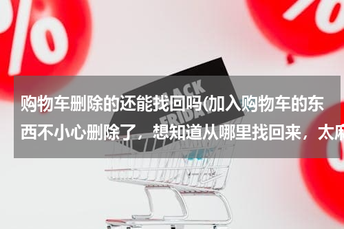 购物车删除的还能找回吗(加入购物车的东西不小心删除了，想知道从哪里找回来，太麻烦不想自己在一个个找了)