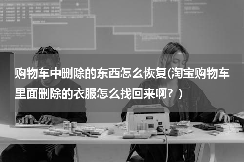 购物车中删除的东西怎么恢复(淘宝购物车里面删除的衣服怎么找回来啊？)
