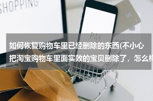 如何恢复购物车里已经删除的东西(不小心把淘宝购物车里面实效的宝贝删除了，怎么样找回来？)