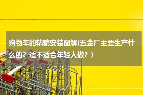 购物车的轱辘安装图解(五金厂主要生产什么的？适不适合年轻人做？)